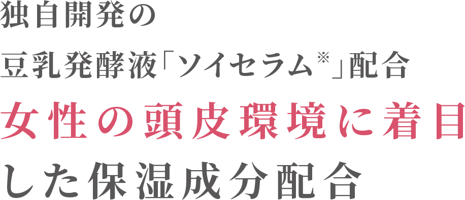 独自開発の豆乳発酵液「ソイセラム※」配合女性の頭皮環境に着目した保湿成分配合