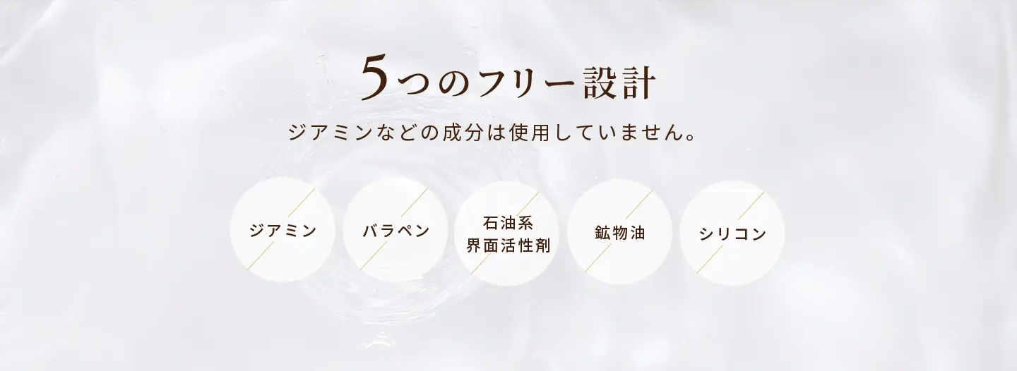 ５つのフリー設計 ジアミンなどの成分は使用していません。 不使用成分：ジアミン、バラペン、石油系界面活性剤、鉱物油、シリコン