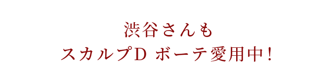 渋谷さんもスカルプDボーテ愛用中！