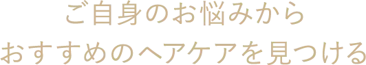 ご自身のお悩みからおすすめのヘアケアを見つける